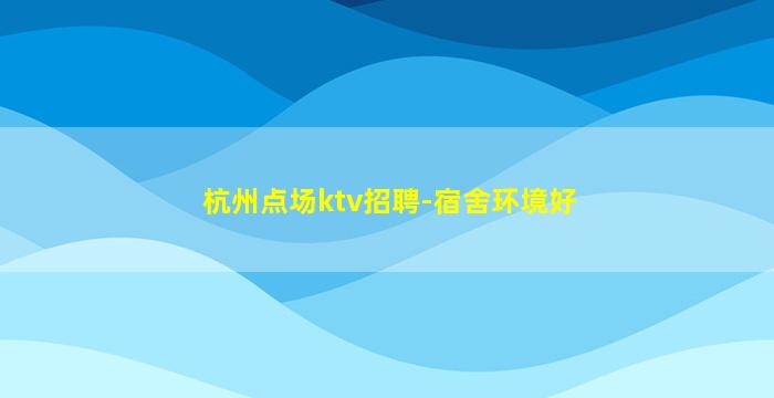 杭州点场ktv招聘-宿舍环境好