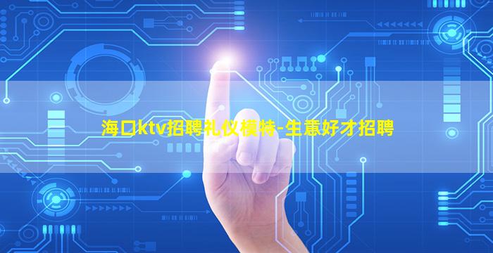 海口ktv招聘礼仪模特-生意好才招聘