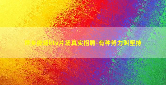 萍乡夜场ktv片场真实招聘-有种努力叫坚持